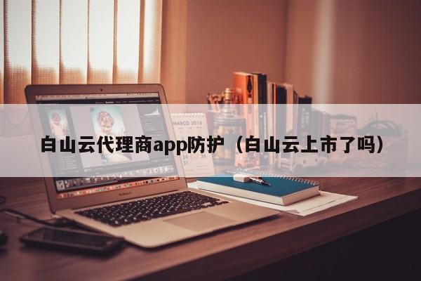 白山云代理商app防护（白山云上市了吗）