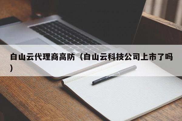 白山云代理商高防（白山云科技公司上市了吗）