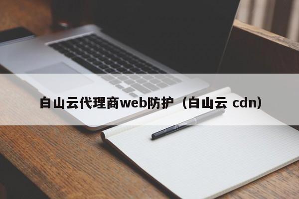 白山云代理商web防护（白山云 cdn）
