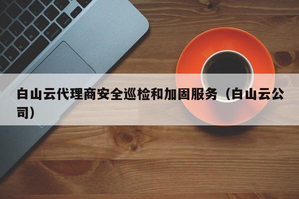白山云代理商安全巡检和加固服务（白山云公司）