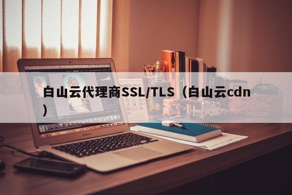 白山云代理商SSL/TLS（白山云cdn）