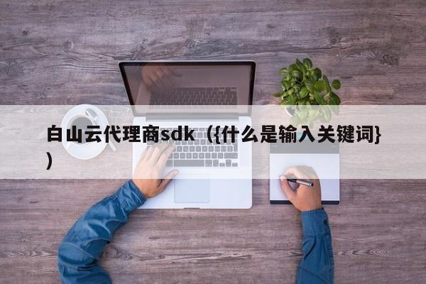 白山云代理商sdk（什么是白山云代理商sdk）