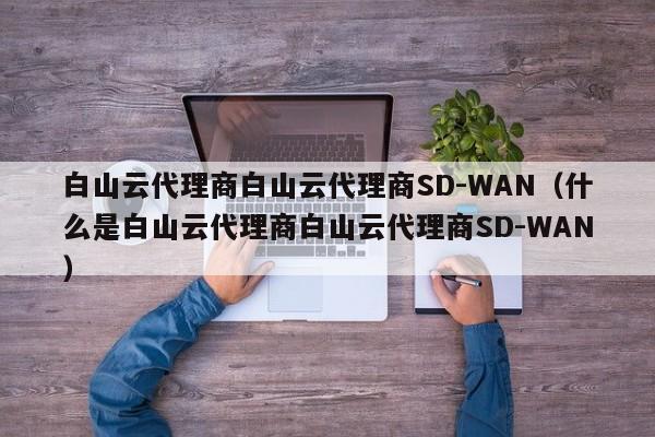 白山云代理商SD-WAN（什么是白山云代理商SD-WAN）