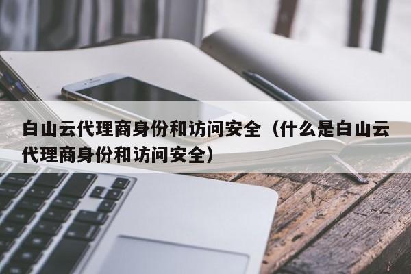 白山云代理商身份和访问安全（什么是白山云代理商身份和访问安全）