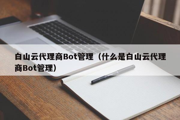 白山云代理商Bot管理（什么是白山云代理商Bot管理）