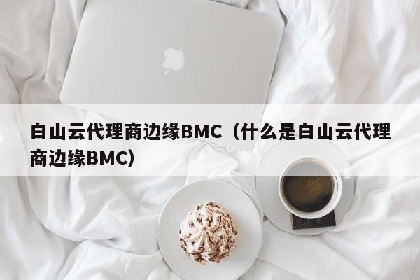 白山云代理商边缘BMC（什么是白山云代理商边缘BMC）