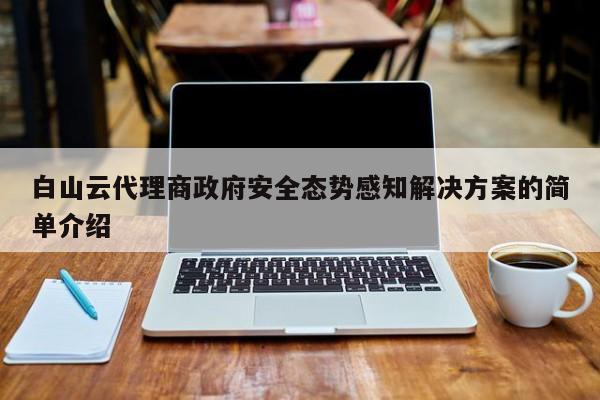 白山云代理商政府安全态势感知解决方案的简单介绍