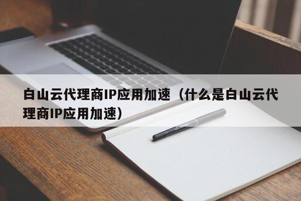 白山云代理商IP应用加速（什么是白山云代理商IP应用加速）