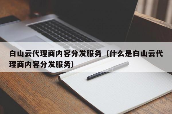 白山云代理商内容分发服务（什么是白山云代理商内容分发服务）