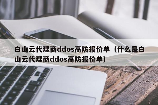 白山云代理商ddos高防报价单（什么是白山云代理商ddos高防报价单）