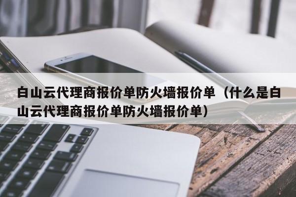 白山云代理商报价单防火墙报价单（什么是白山云代理商报价单防火墙报价单）