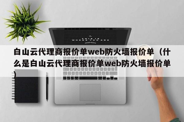 白山云代理商报价单web防火墙报价单（什么是白山云代理商报价单web防火墙报价单）