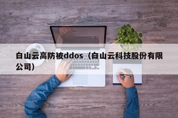 白山云高防被ddos（白山云科技股份有限公司）