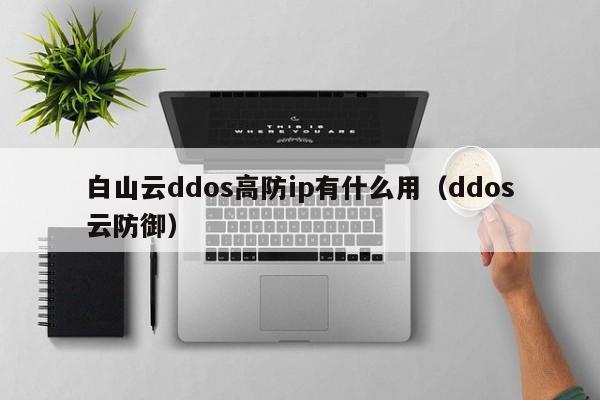 白山云ddos高防ip有什么用（ddos云防御）