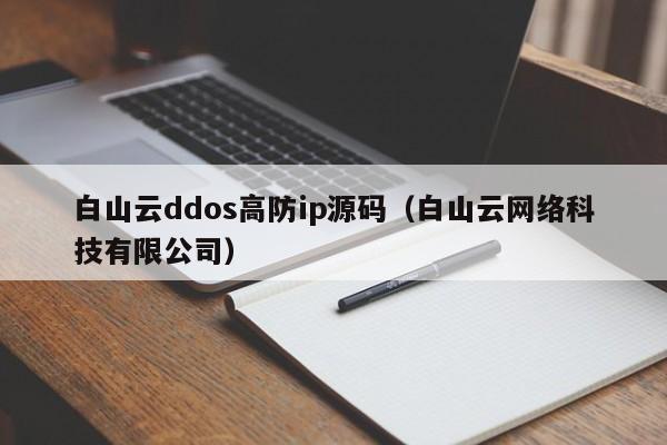 白山云ddos高防ip源码（白山云网络科技有限公司）