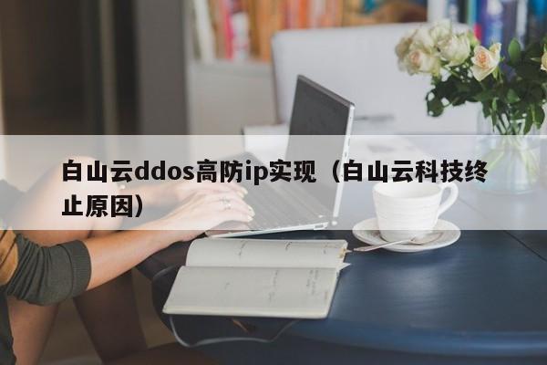 白山云ddos高防ip实现（白山云科技终止原因）