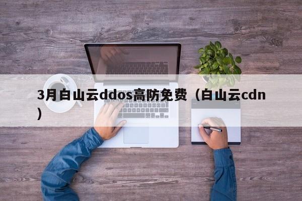 白山云ddos高防免费（白山云cdn）