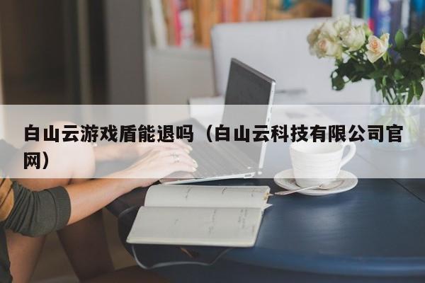 白山云游戏盾能退吗（白山云科技有限公司官网）