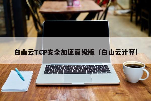 白山云TCP安全加速高级版（白山云计算）