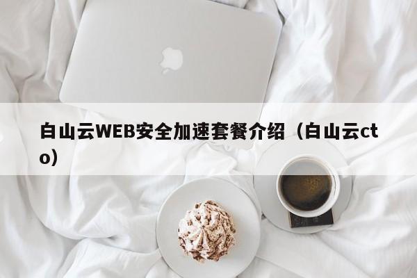 白山云WEB安全加速套餐介绍（白山云cto）