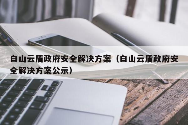 白山云盾政府安全解决方案（白山云盾政府安全解决方案公示）