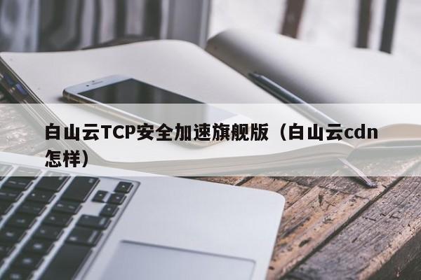 白山云TCP安全加速旗舰版（白山云cdn怎样）