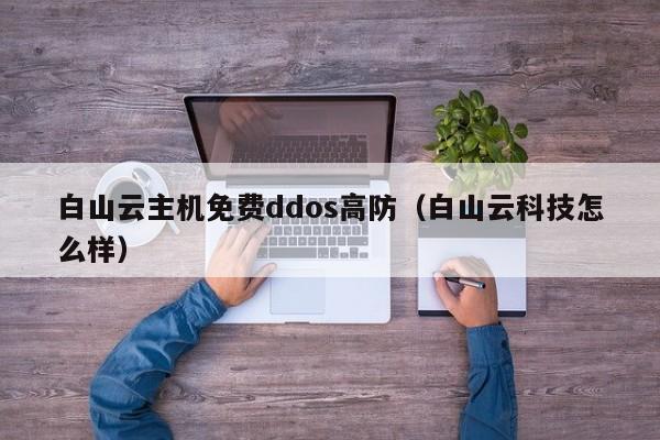 白山云主机免费ddos高防（白山云科技怎么样）
