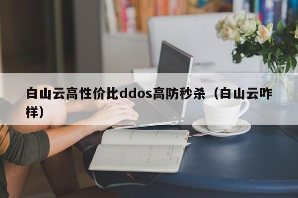 白山云高性价比ddos高防秒杀（白山云咋样）