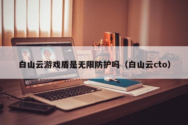 白山云游戏盾是无限防护吗（白山云cto）