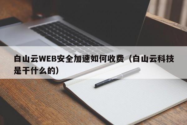 白山云WEB安全加速如何收费（白山云科技是干什么的）