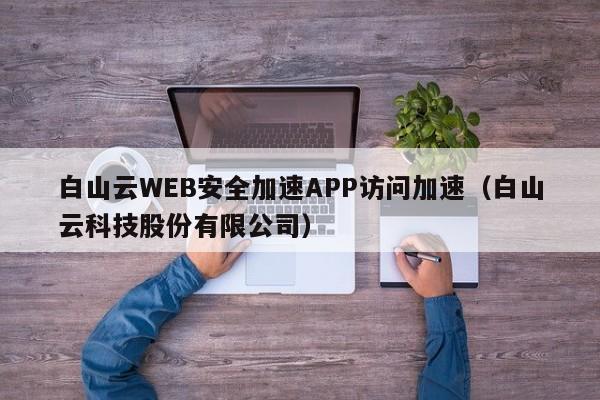 白山云WEB安全加速APP访问加速（白山云科技股份有限公司）