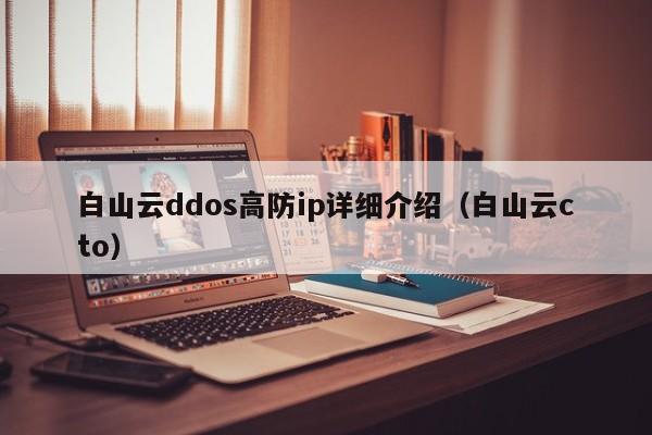 白山云ddos高防ip详细介绍（白山云cto）
