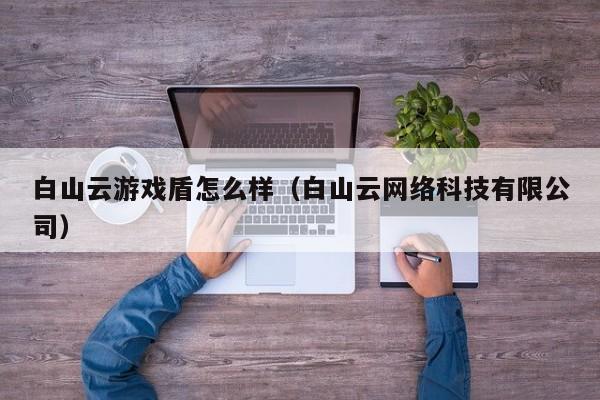 白山云游戏盾怎么样（白山云网络科技有限公司）