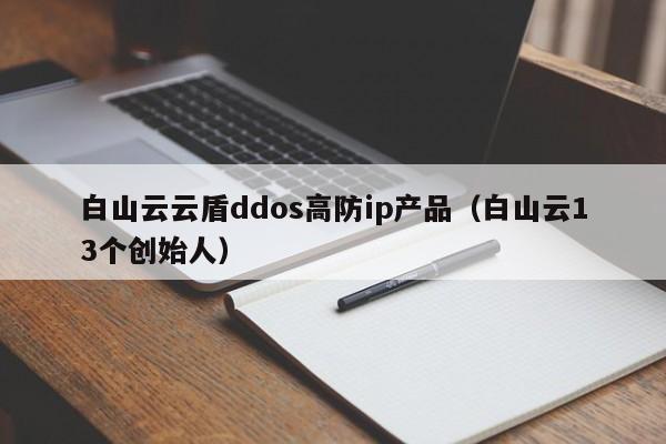 白山云云盾ddos高防ip产品（白山云13个创始人）