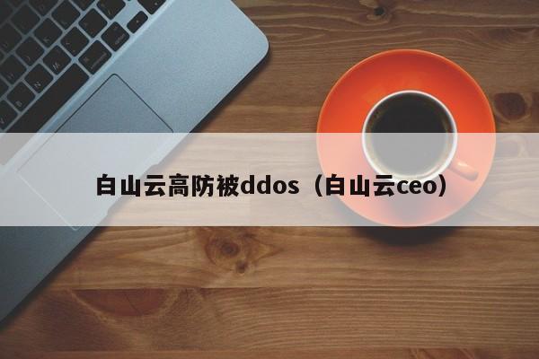 白山云高防被ddos（白山云ceo）