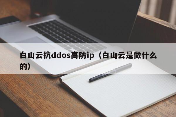 白山云抗ddos高防ip（白山云是做什么的）