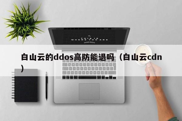 白山云的ddos高防能退吗（白山云cdn）