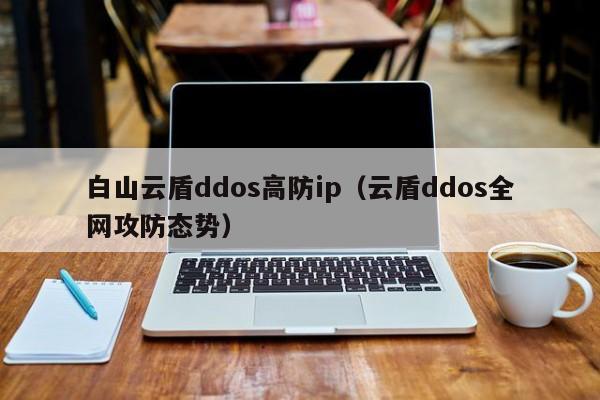 白山云盾ddos高防ip（云盾ddos全网攻防态势）