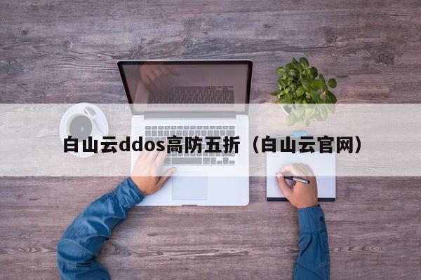 白山云ddos高防五折（白山云官网）