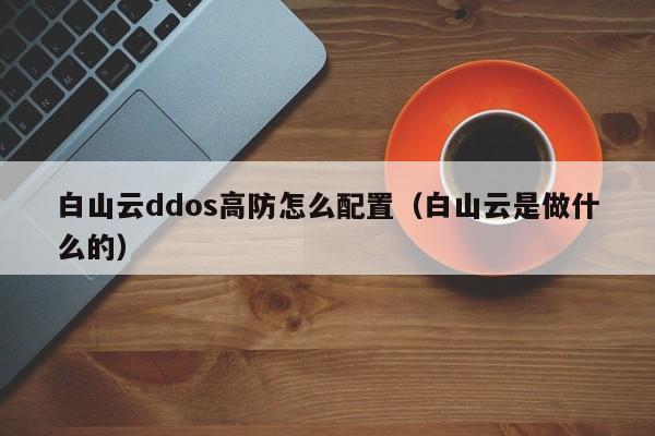白山云ddos高防怎么配置（白山云是做什么的）