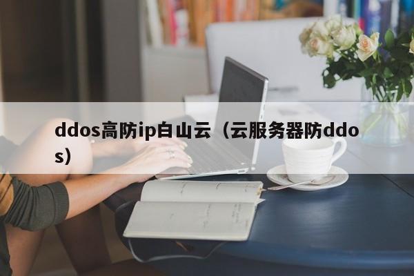 ddos高防ip白山云（云服务器防ddos）