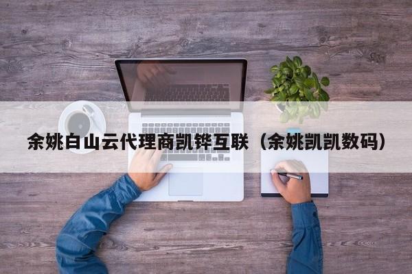 余姚白山云代理商凯铧互联（余姚凯凯数码）
