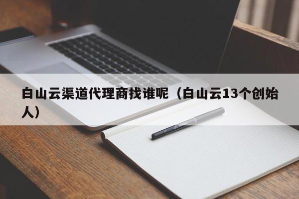 白山云渠道代理商找谁呢（白山云13个创始人）