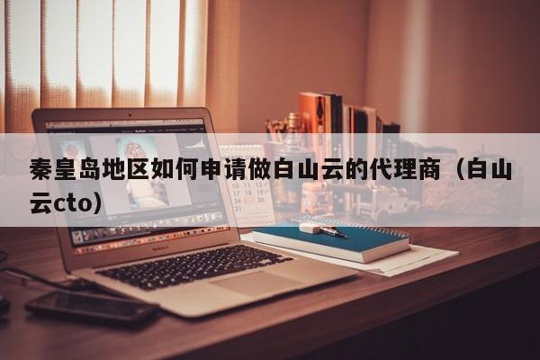 秦皇岛地区如何申请做白山云的代理商（白山云cto）