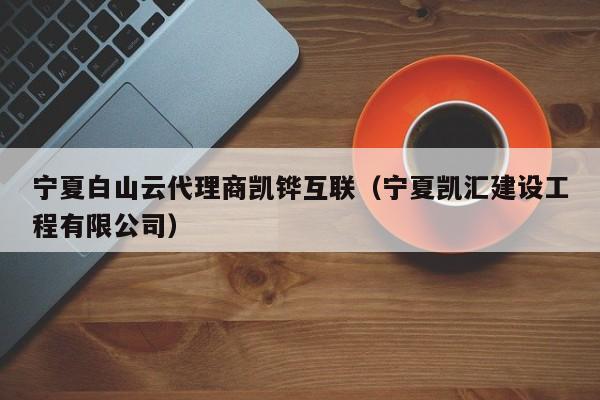 宁夏白山云代理商凯铧互联（宁夏凯汇建设工程有限公司）