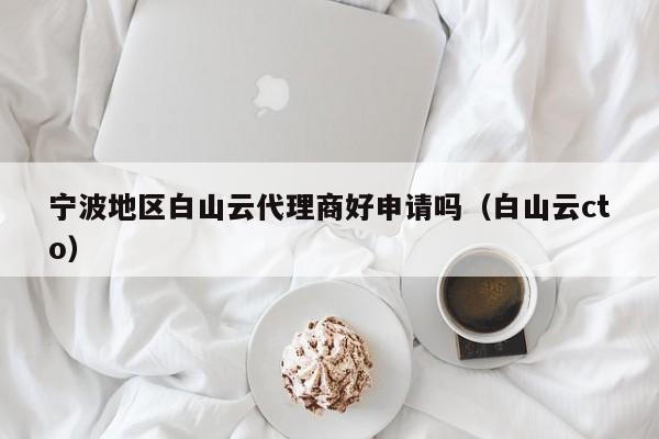 宁波地区白山云代理商好申请吗（白山云cto）