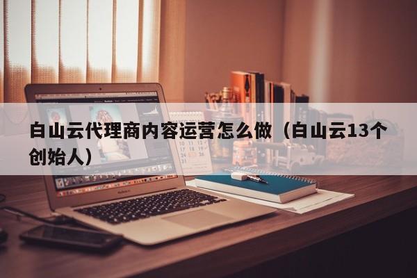 白山云代理商内容运营怎么做（白山云13个创始人）