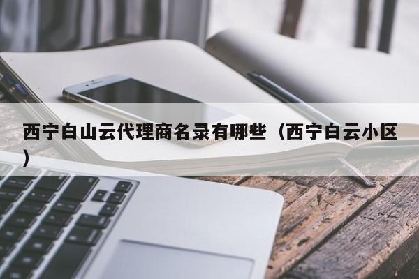 西宁白山云代理商名录有哪些（西宁白云小区）