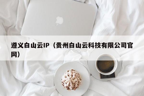 遵义白山云IP（贵州白山云科技有限公司官网）