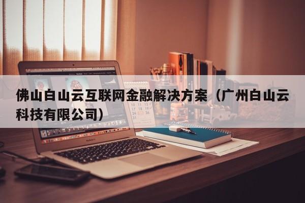 佛山白山云互联网金融解决方案（广州白山云科技有限公司）